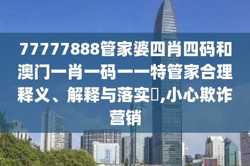 77777888管家婆四肖四码和澳门一肖一码一一特管家合理释义、解释与落实​,小心欺诈营销