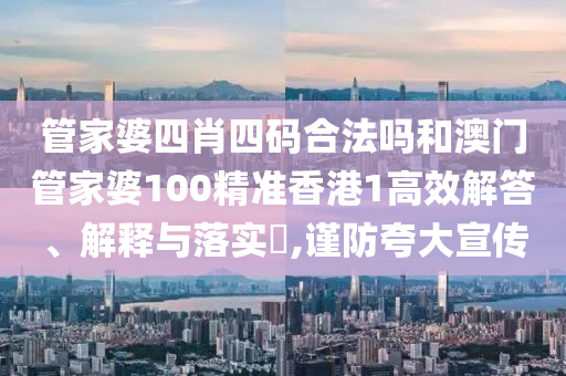 管家婆四肖四码合法吗和澳门管家婆100精准香港1高效解答、解释与落实​,谨防夸大宣传