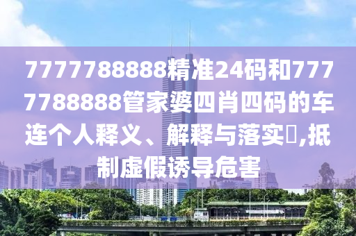 7777788888精准24码和7777788888管家婆四肖四码的车连个人释义、解释与落实​,抵制虚假诱导危害