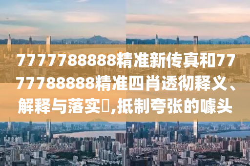 7777788888精准新传真和7777788888精准四肖透彻释义、解释与落实​,抵制夸张的噱头