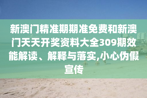 新澳门精准期期准免费和新澳门天天开奖资料大全309期效能解读、解释与落实,小心伪假宣传