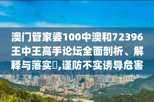 澳门管家婆100中澳和72396王中王高手论坛全面剖析、解释与落实​,谨防不实诱导危害