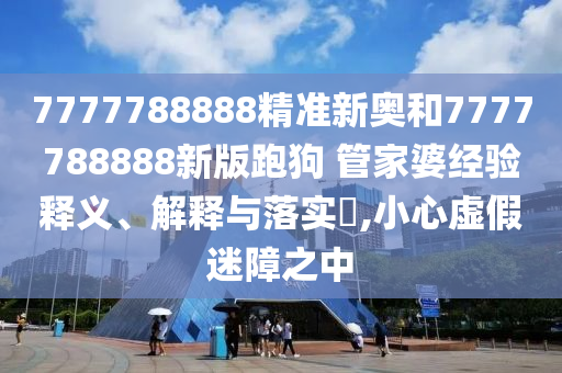 7777788888精准新奥和7777788888新版跑狗 管家婆经验释义、解释与落实​,小心虚假迷障之中