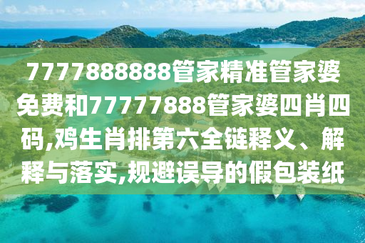 7777888888管家精准管家婆免费和77777888管家婆四肖四码,鸡生肖排第六全链释义、解释与落实,规避误导的假包装纸