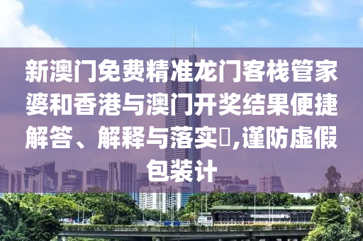 新澳门免费精准龙门客栈管家婆和香港与澳门开奖结果便捷解答、解释与落实​,谨防虚假包装计