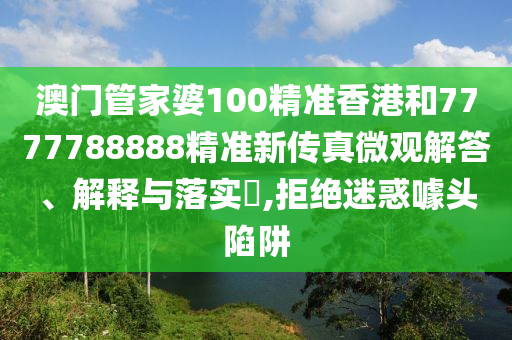 澳门管家婆100精准香港和7777788888精准新传真微观解答、解释与落实​,拒绝迷惑噱头陷阱