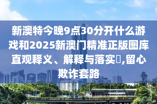 新澳特今晚9点30分开什么游戏和2025新澳门精准正版图库直观释义、解释与落实​,留心欺诈套路