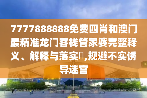7777888888免费四肖和澳门最精准龙门客栈管家婆完整释义、解释与落实​,规避不实诱导迷宫