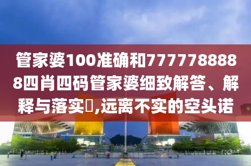 管家婆100准确和7777788888四肖四码管家婆细致解答、解释与落实​,远离不实的空头诺