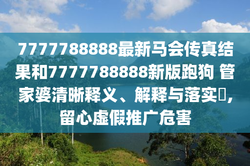 7777788888最新马会传真结果和7777788888新版跑狗 管家婆清晰释义、解释与落实​,留心虚假推广危害
