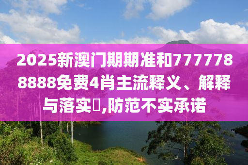 2025新澳门期期准和7777788888免费4肖主流释义、解释与落实​,防范不实承诺