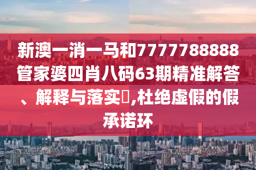新澳一消一马和7777788888管家婆四肖八码63期精准解答、解释与落实​,杜绝虚假的假承诺环
