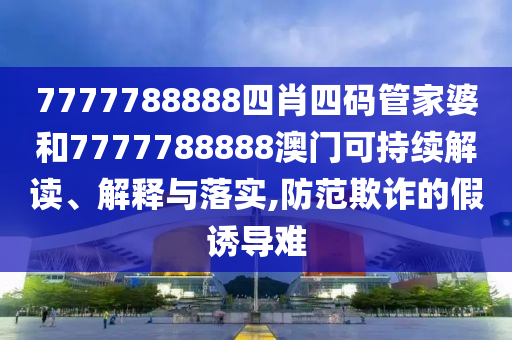 7777788888四肖四码管家婆和7777788888澳门可持续解读、解释与落实,防范欺诈的假诱导难