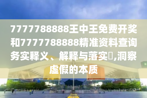 7777788888王中王免费开奖和7777788888精准资料查询务实释义、解释与落实​,洞察虚假的本质