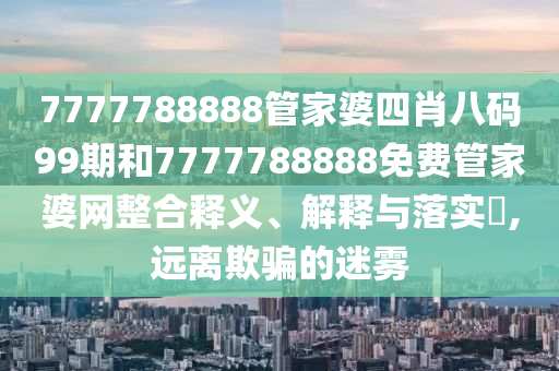 7777788888管家婆四肖八码99期和7777788888免费管家婆网整合释义、解释与落实​,远离欺骗的迷雾