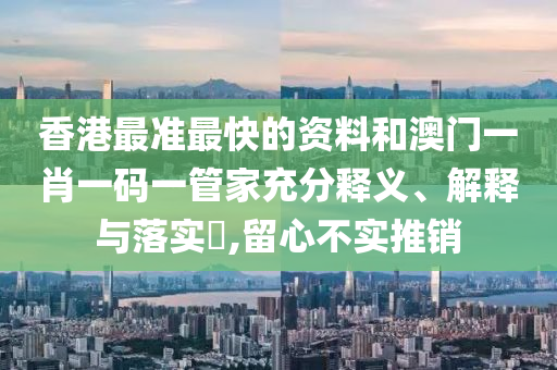 香港最准最快的资料和澳门一肖一码一管家充分释义、解释与落实​,留心不实推销