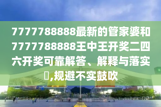 7777788888最新的管家婆和7777788888王中王开奖二四六开奖可靠解答、解释与落实​,规避不实鼓吹