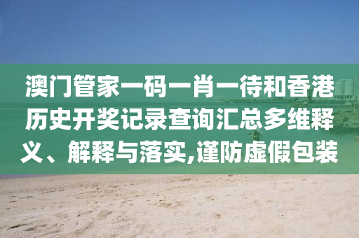 澳门管家一码一肖一待和香港历史开奖记录查询汇总多维释义、解释与落实,谨防虚假包装