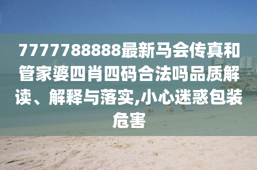 7777788888最新马会传真和管家婆四肖四码合法吗品质解读、解释与落实,小心迷惑包装危害