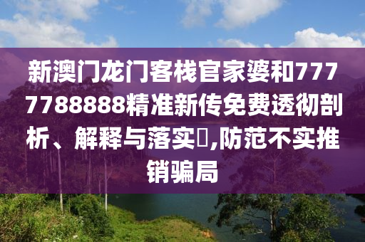 新澳门龙门客栈官家婆和7777788888精准新传免费透彻剖析、解释与落实​,防范不实推销骗局