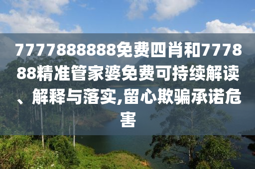 7777888888免费四肖和777888精准管家婆免费可持续解读、解释与落实,留心欺骗承诺危害