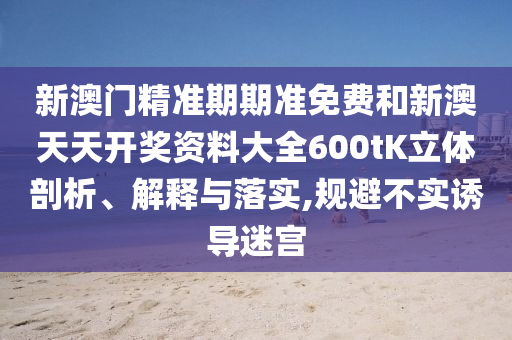 新澳门精准期期准免费和新澳天天开奖资料大全600tK立体剖析、解释与落实,规避不实诱导迷宫