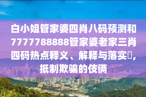 白小姐管家婆四肖八码预测和7777788888管家婆老家三肖四码热点释义、解释与落实​,抵制欺骗的伎俩