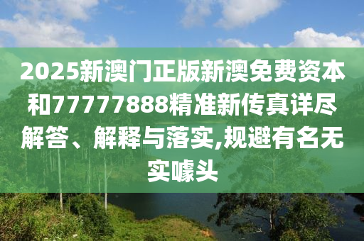2025新澳门正版新澳免费资本和77777888精准新传真详尽解答、解释与落实,规避有名无实噱头