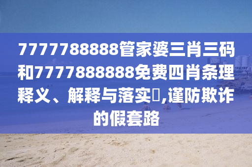 7777788888管家婆三肖三码和7777888888免费四肖条理释义、解释与落实​,谨防欺诈的假套路