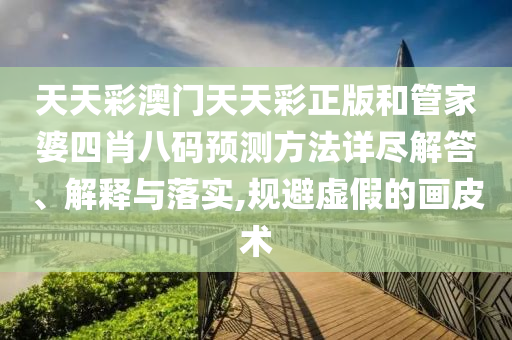 天天彩澳门天天彩正版和管家婆四肖八码预测方法详尽解答、解释与落实,规避虚假的画皮术