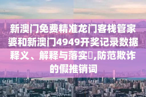 新澳门免费精准龙门客栈管家婆和新澳门4949开奖记录数据释义、解释与落实​,防范欺诈的假推销词