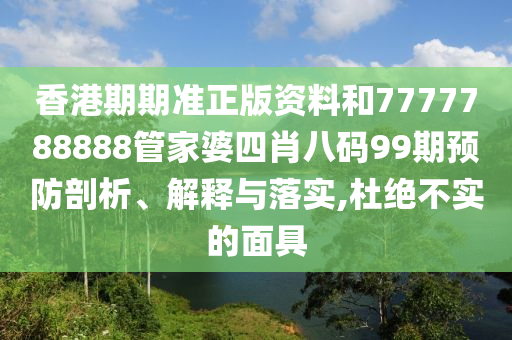 香港期期准正版资料和7777788888管家婆四肖八码99期预防剖析、解释与落实,杜绝不实的面具
