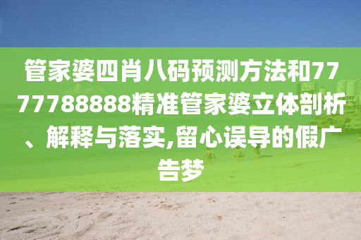 管家婆四肖八码预测方法和7777788888精准管家婆立体剖析、解释与落实,留心误导的假广告梦