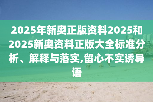 2025年新奥正版资料2025和2025新奥资料正版大全标准分析、解释与落实,留心不实诱导语