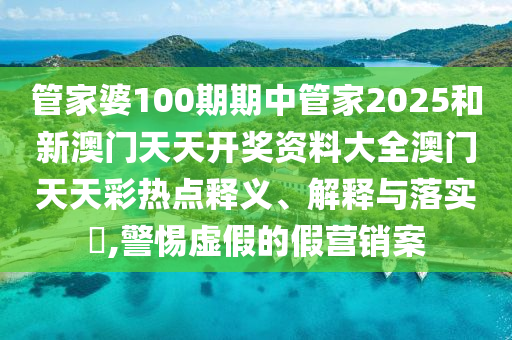管家婆100期期中管家2025和新澳门天天开奖资料大全澳门天天彩热点释义、解释与落实​,警惕虚假的假营销案