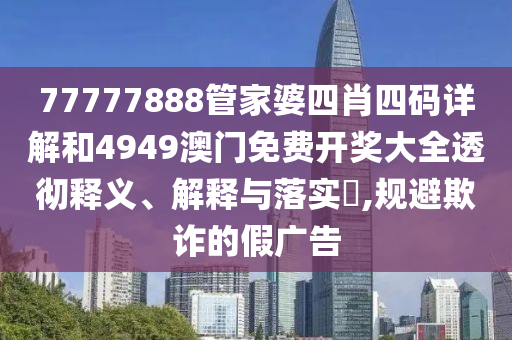 77777888管家婆四肖四码详解和4949澳门免费开奖大全透彻释义、解释与落实​,规避欺诈的假广告