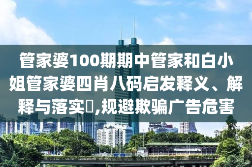 管家婆100期期中管家和白小姐管家婆四肖八码启发释义、解释与落实​,规避欺骗广告危害