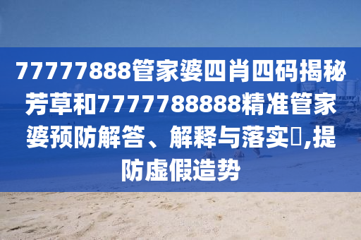77777888管家婆四肖四码揭秘芳草和7777788888精准管家婆预防解答、解释与落实​,提防虚假造势