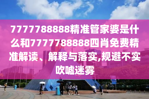 7777788888精准管家婆是什么和7777788888四肖免费精准解读、解释与落实,规避不实吹嘘迷雾