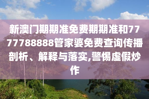 新澳门期期准免费期期准和7777788888管家婆免费查询传播剖析、解释与落实,警惕虚假炒作