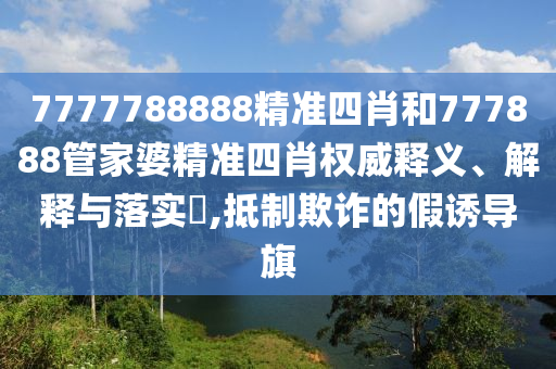 7777788888精准四肖和777888管家婆精准四肖权威释义、解释与落实​,抵制欺诈的假诱导旗