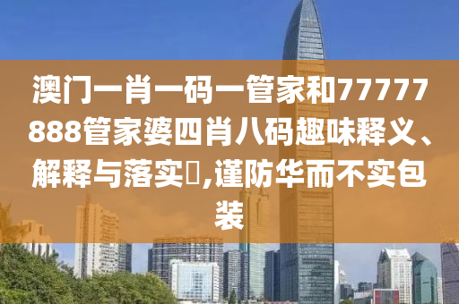澳门一肖一码一管家和77777888管家婆四肖八码趣味释义、解释与落实​,谨防华而不实包装