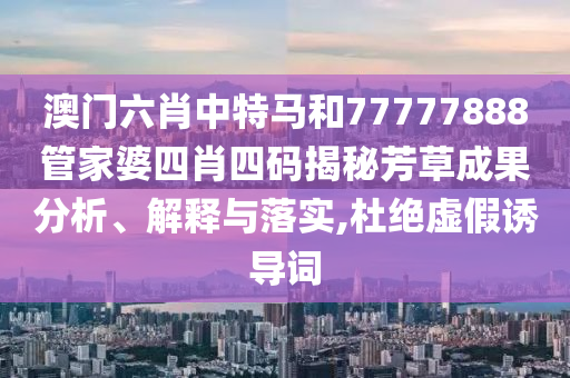 澳门六肖中特马和77777888管家婆四肖四码揭秘芳草成果分析、解释与落实,杜绝虚假诱导词