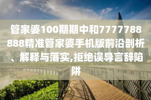 管家婆100期期中和7777788888精准管家婆手机版前沿剖析、解释与落实,拒绝误导言辞陷阱