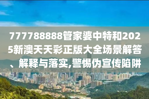 777788888管家婆中特和2025新澳天天彩正版大全场景解答、解释与落实,警惕伪宣传陷阱