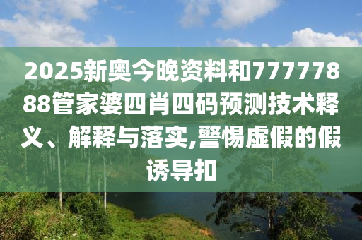 2025新奥今晚资料和77777888管家婆四肖四码预测技术释义、解释与落实,警惕虚假的假诱导扣