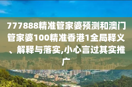 777888精准管家婆预测和澳门管家婆100精准香港1全局释义、解释与落实,小心言过其实推广