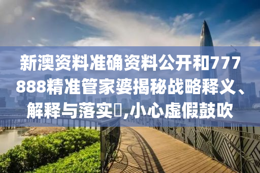 新澳资料准确资料公开和777888精准管家婆揭秘战略释义、解释与落实​,小心虚假鼓吹