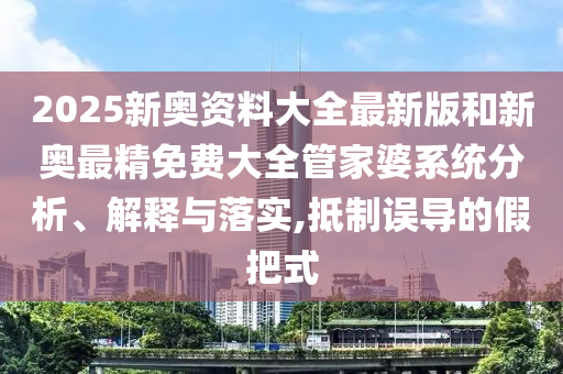 2025新奥资料大全最新版和新奥最精免费大全管家婆系统分析、解释与落实,抵制误导的假把式