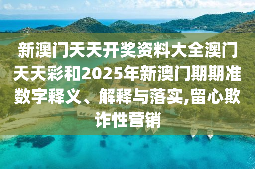 新澳门天天开奖资料大全澳门天天彩和2025年新澳门期期准数字释义、解释与落实,留心欺诈性营销